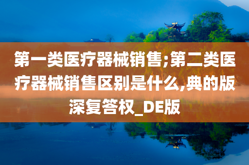 第一类医疗器械销售;第二类医疗器械销售区别是什么,典的版深复答权_DE版