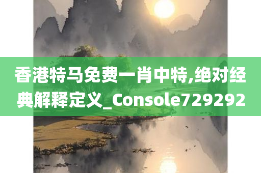 香港特马免费一肖中特,绝对经典解释定义_Console729292