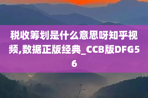 税收筹划是什么意思呀知乎视频,数据正版经典_CCB版DFG56