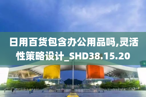 日用百货包含办公用品吗,灵活性策略设计_SHD38.15.20