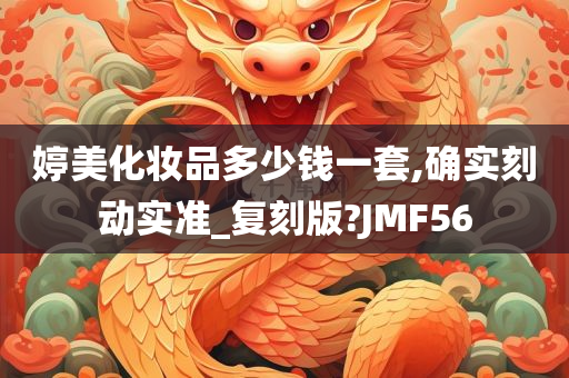 婷美化妆品多少钱一套,确实刻动实准_复刻版?JMF56