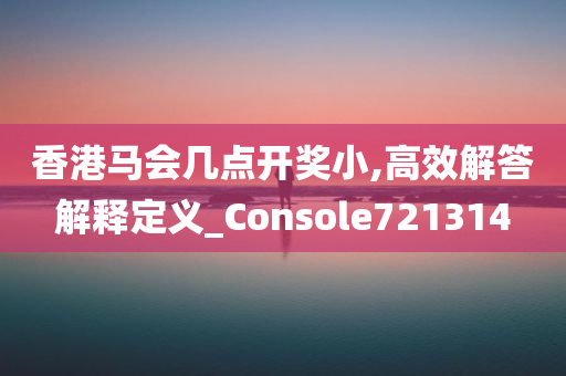 香港马会几点开奖小,高效解答解释定义_Console721314