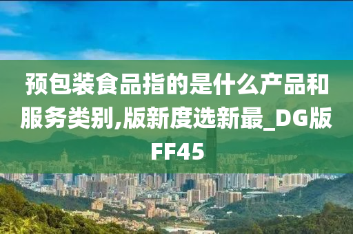 预包装食品指的是什么产品和服务类别,版新度选新最_DG版FF45