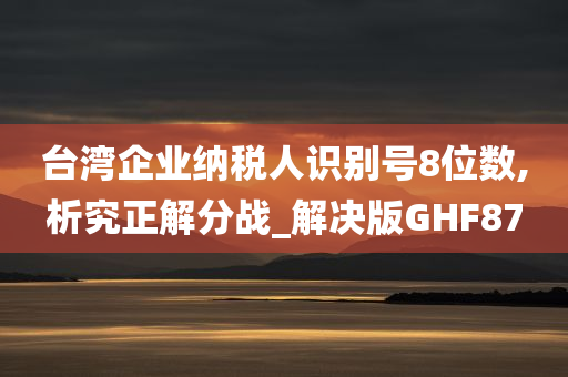 台湾企业纳税人识别号8位数,析究正解分战_解决版GHF87