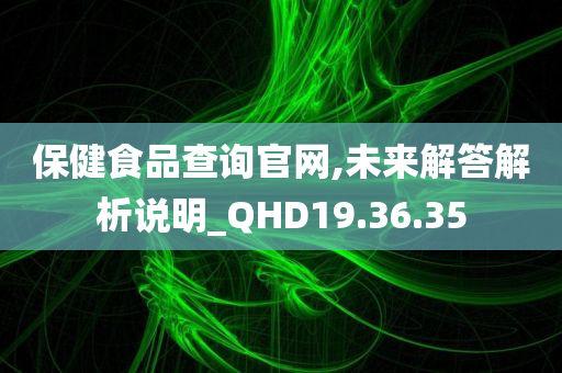 保健食品查询官网,未来解答解析说明_QHD19.36.35