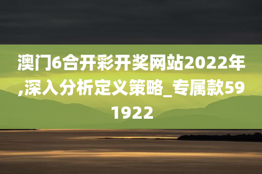 澳门6合开彩开奖网站2022年,深入分析定义策略_专属款591922