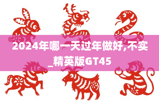 2024年哪一天过年做好,不实_精英版GT45