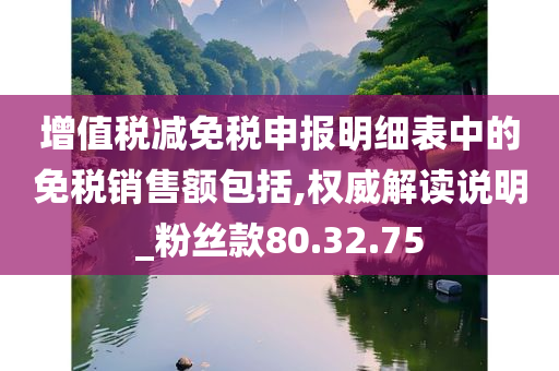 增值税减免税申报明细表中的免税销售额包括,权威解读说明_粉丝款80.32.75