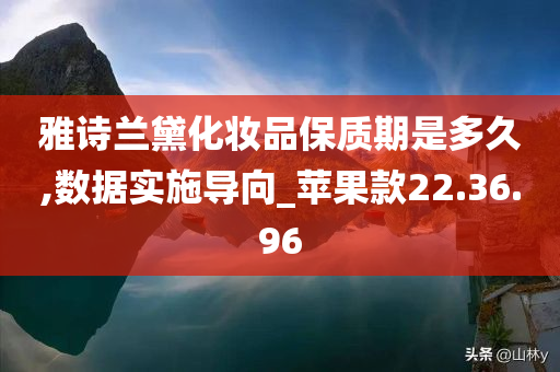 雅诗兰黛化妆品保质期是多久,数据实施导向_苹果款22.36.96