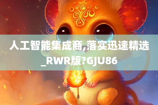 人工智能集成商,落实迅速精选_RWR版?GJU86