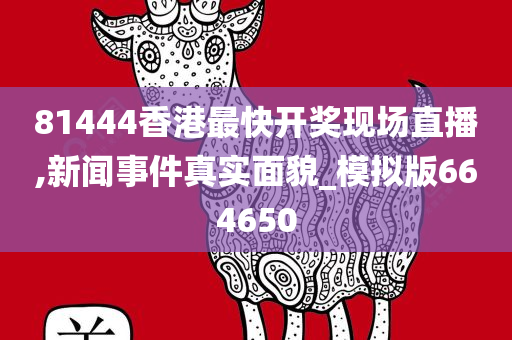 81444香港最快开奖现场直播,新闻事件真实面貌_模拟版664650