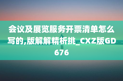 会议及展览服务开票清单怎么写的,版解解精析挑_CXZ版GD676