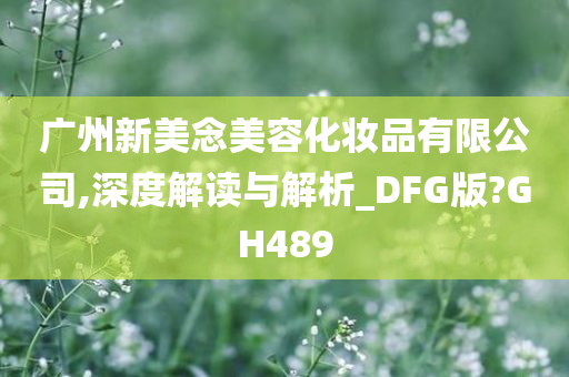 广州新美念美容化妆品有限公司,深度解读与解析_DFG版?GH489