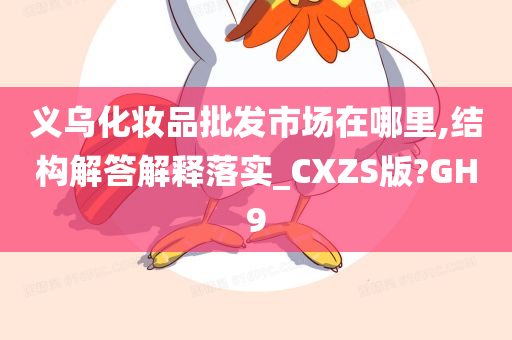 义乌化妆品批发市场在哪里,结构解答解释落实_CXZS版?GH9