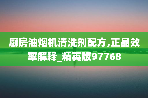 厨房油烟机清洗剂配方,正品效率解释_精英版97768