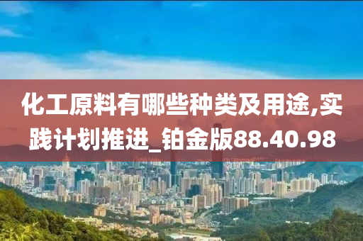 化工原料有哪些种类及用途,实践计划推进_铂金版88.40.98