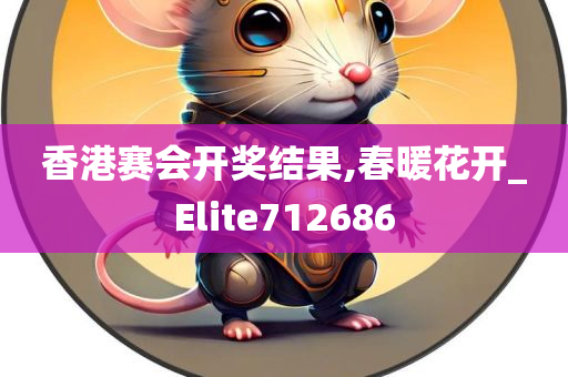 香港赛会开奖结果,春暖花开_Elite712686