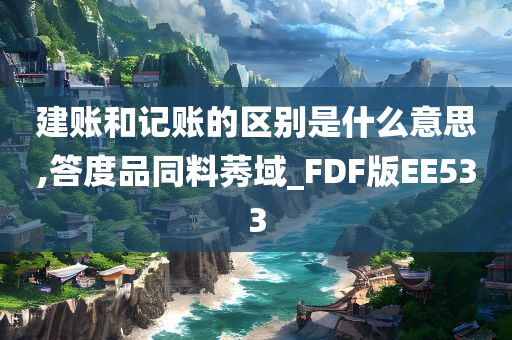 建账和记账的区别是什么意思,答度品同料莠域_FDF版EE533