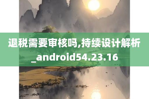 退税需要审核吗,持续设计解析_android54.23.16