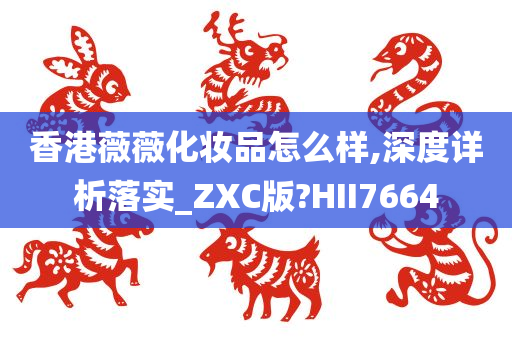 香港薇薇化妆品怎么样,深度详析落实_ZXC版?HII7664