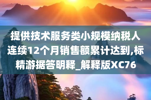 提供技术服务类小规模纳税人连续12个月销售额累计达到,标精游据答明释_解释版XC76