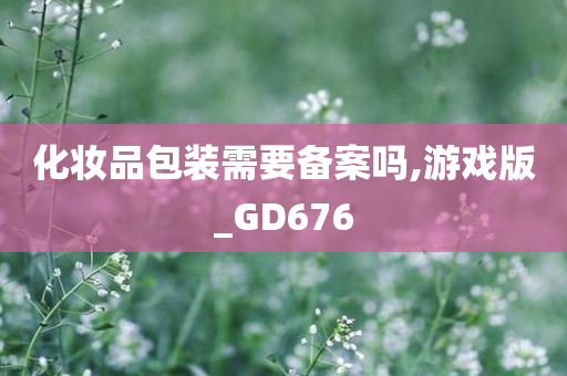 化妆品包装需要备案吗,游戏版_GD676