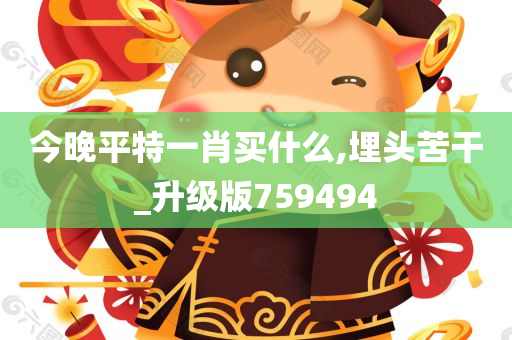 今晚平特一肖买什么,埋头苦干_升级版759494