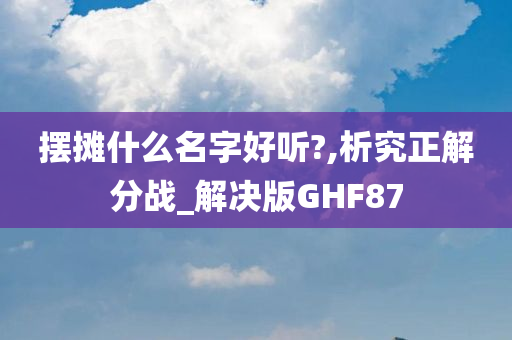 摆摊什么名字好听?,析究正解分战_解决版GHF87