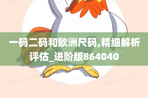 一码二码和欧洲尺码,精细解析评估_进阶版864040