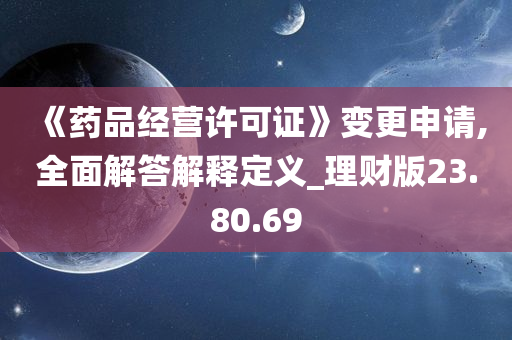 《药品经营许可证》变更申请,全面解答解释定义_理财版23.80.69