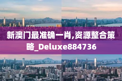 新澳门最准确一肖,资源整合策略_Deluxe884736