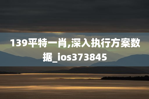 139平特一肖,深入执行方案数据_ios373845