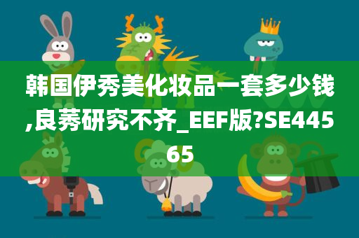 韩国伊秀美化妆品一套多少钱,良莠研究不齐_EEF版?SE44565