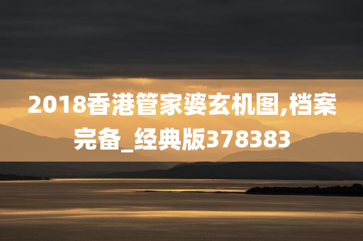 2018香港管家婆玄机图,档案完备_经典版378383