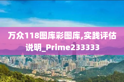 万众118图库彩图库,实践评估说明_Prime233333