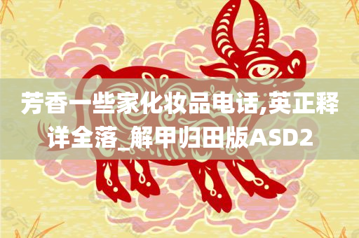 芳香一些家化妆品电话,英正释详全落_解甲归田版ASD2