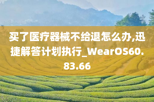 买了医疗器械不给退怎么办,迅捷解答计划执行_WearOS60.83.66