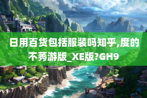 日用百货包括服装吗知乎,度的不莠游版_XE版?GH9