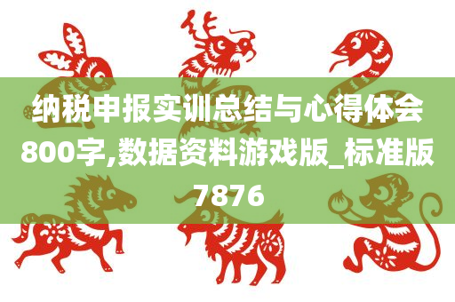 纳税申报实训总结与心得体会800字,数据资料游戏版_标准版7876