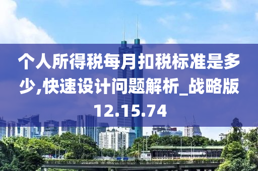 个人所得税每月扣税标准是多少,快速设计问题解析_战略版12.15.74