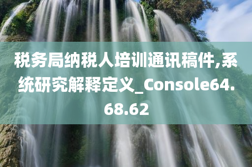 税务局纳税人培训通讯稿件,系统研究解释定义_Console64.68.62