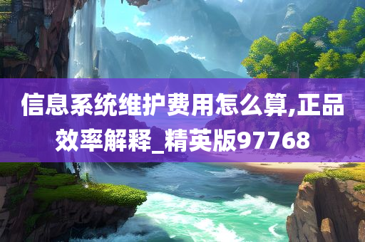 信息系统维护费用怎么算,正品效率解释_精英版97768