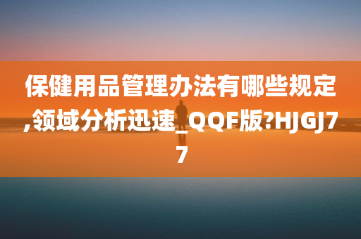 保健用品管理办法有哪些规定,领域分析迅速_QQF版?HJGJ77