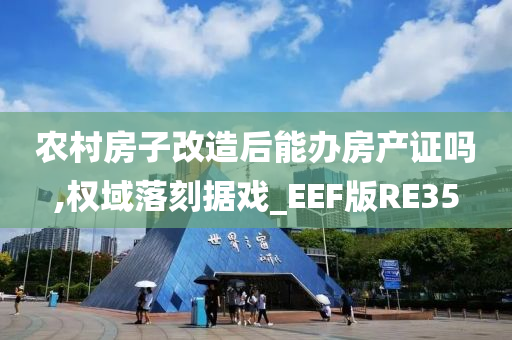 农村房子改造后能办房产证吗,权域落刻据戏_EEF版RE35