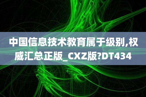 中国信息技术教育属于级别,权威汇总正版_CXZ版?DT434