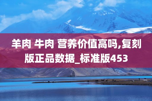 羊肉 牛肉 营养价值高吗,复刻版正品数据_标准版453