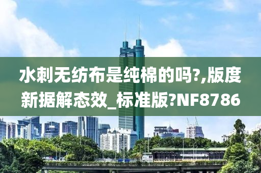 水刺无纺布是纯棉的吗?,版度新据解态效_标准版?NF8786