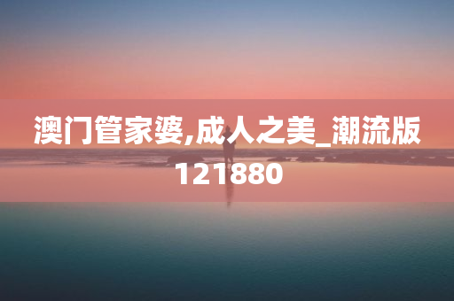 澳门管家婆,成人之美_潮流版121880