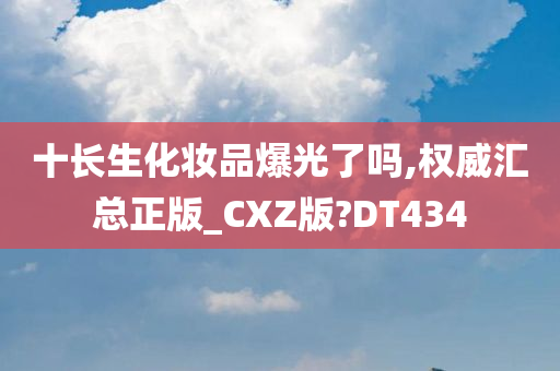 十长生化妆品爆光了吗,权威汇总正版_CXZ版?DT434