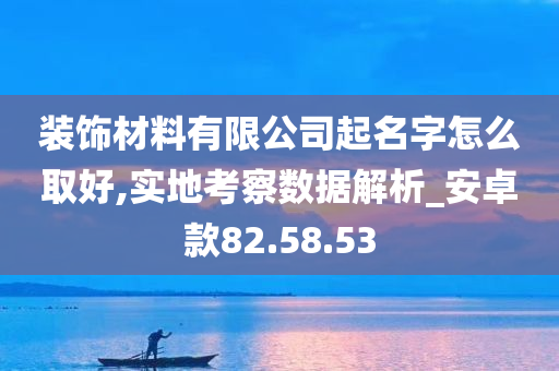 装饰材料有限公司起名字怎么取好,实地考察数据解析_安卓款82.58.53